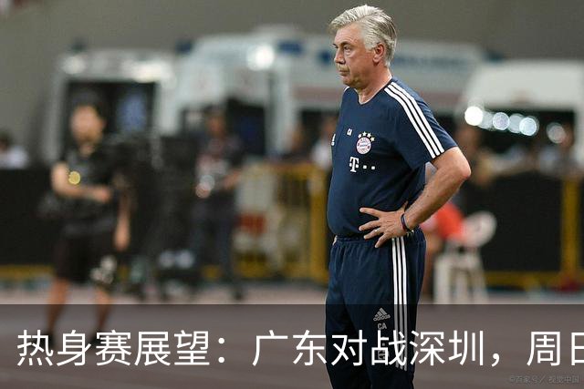 热身赛展望：广东对战深圳，周日晚八点再度交锋